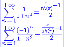 5$\blue\fbox{\Bigsum_{n=1}^{+\infty}\frac{1}{1+n^2}=\frac{\frac{\pi}{th(\pi)}-1}{2}\\\Bigsum_{n=1}^{+\infty}\frac{(-1)^n}{1+n^2}=\frac{\frac{\pi}{sh(\pi)}-1}{2}}